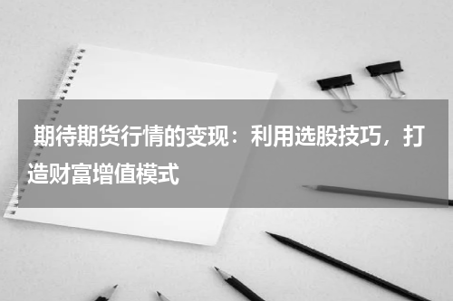  期待期货行情的变现：利用选股技巧，打造财富增值模式