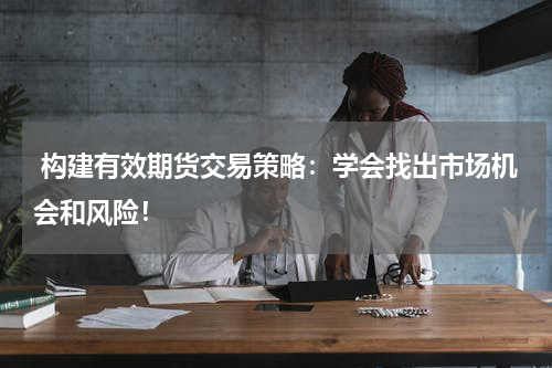  构建有效期货交易策略：学会找出市场机会和风险！
