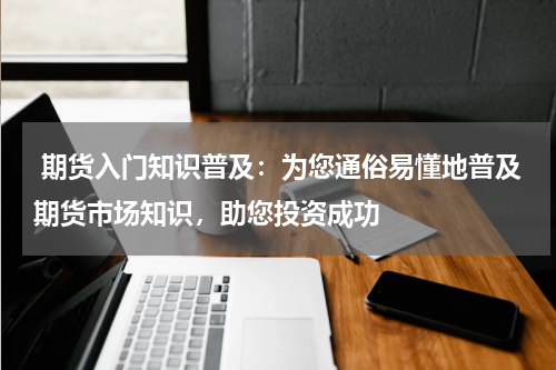 期货入门知识普及：为您通俗易懂地普及期货市场知识，助您投资成功
