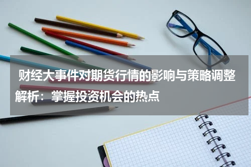  财经大事件对期货行情的影响与策略调整解析：掌握投资机会的热点
