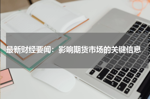  最新财经要闻：影响期货市场的关键信息