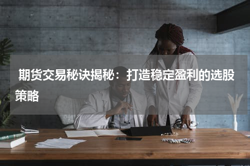  期货交易秘诀揭秘：打造稳定盈利的选股策略