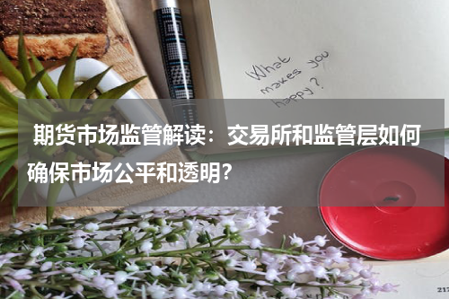  期货市场监管解读：交易所和监管层如何确保市场公平和透明？