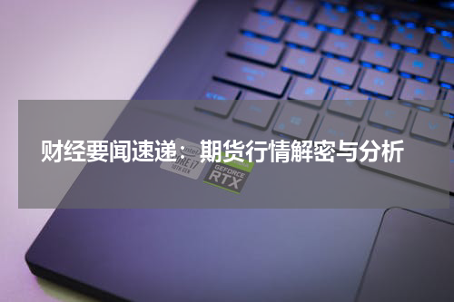  财经要闻速递：期货行情解密与分析