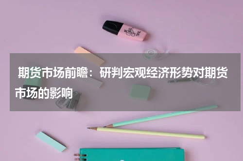  期货市场前瞻：研判宏观经济形势对期货市场的影响