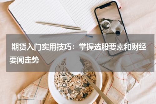  期货入门实用技巧：掌握选股要素和财经要闻走势