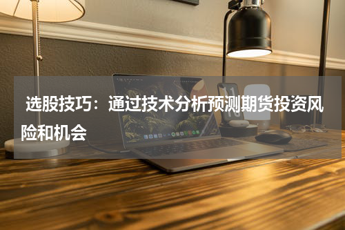  选股技巧：通过技术分析预测期货投资风险和机会