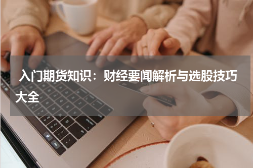  入门期货知识：财经要闻解析与选股技巧大全