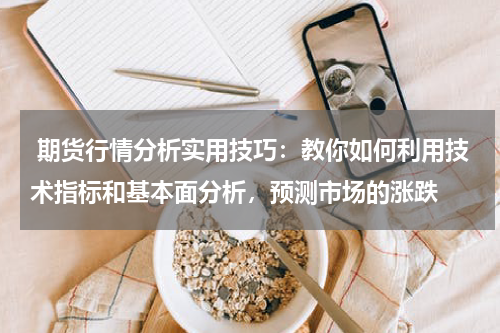  期货行情分析实用技巧：教你如何利用技术指标和基本面分析，预测市场的涨跌