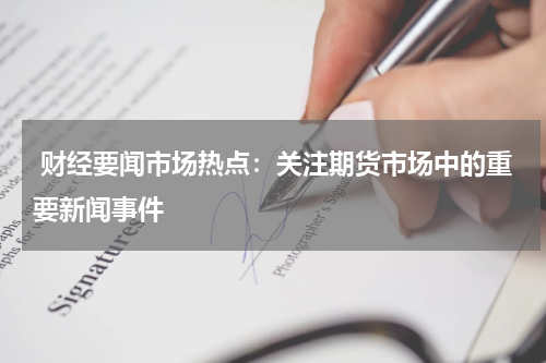  财经要闻市场热点：关注期货市场中的重要新闻事件