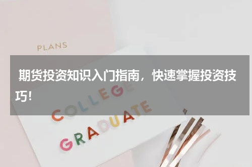  期货投资知识入门指南，快速掌握投资技巧！