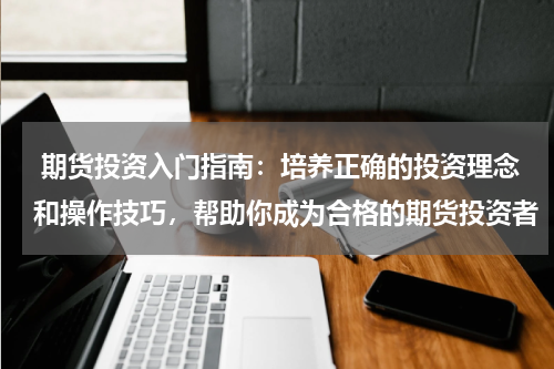  期货投资入门指南：培养正确的投资理念和操作技巧，帮助你成为合格的期货投资者