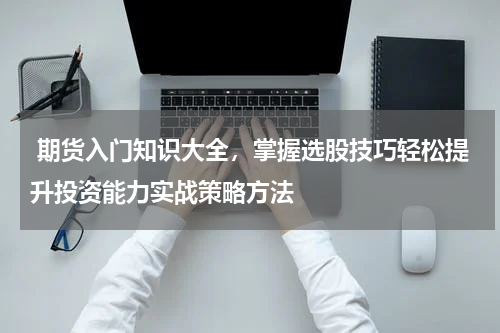  期货入门知识大全，掌握选股技巧轻松提升投资能力实战策略方法