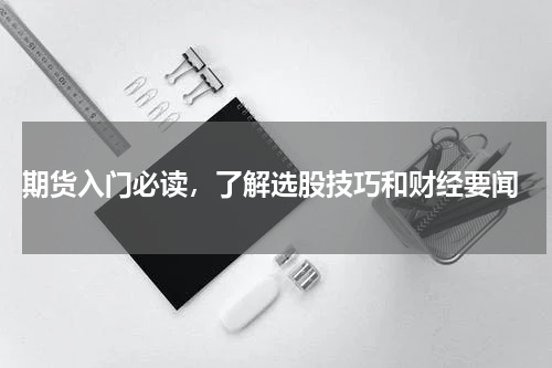  期货入门必读，了解选股技巧和财经要闻