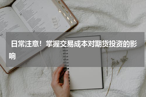 日常注意！掌握交易成本对期货投资的影响
