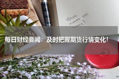  每日财经要闻：及时把握期货行情变化！