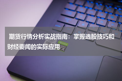 期货行情分析实战指南：掌握选股技巧和财经要闻的实际应用