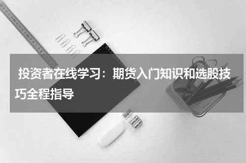  投资者在线学习：期货入门知识和选股技巧全程指导