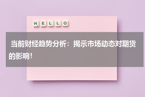  当前财经趋势分析：揭示市场动态对期货的影响！