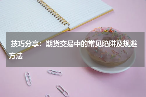  技巧分享：期货交易中的常见陷阱及规避方法