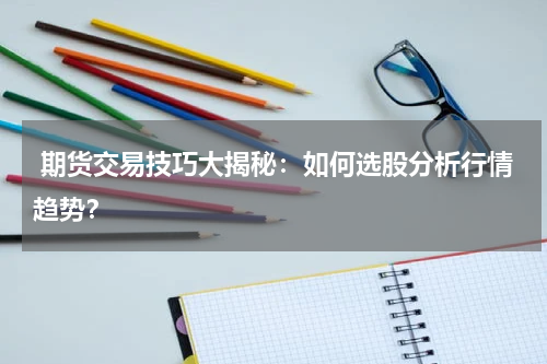  期货交易技巧大揭秘：如何选股分析行情趋势？