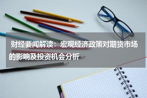  财经要闻解读：宏观经济政策对期货市场的影响及投资机会分析