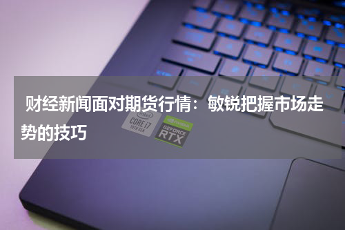  财经新闻面对期货行情：敏锐把握市场走势的技巧