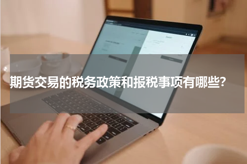  期货交易的税务政策和报税事项有哪些？