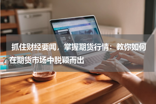  抓住财经要闻，掌握期货行情：教你如何在期货市场中脱颖而出
