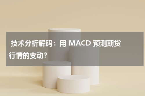  技术分析解码：用 MACD 预测期货行情的变动？