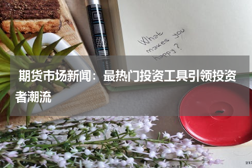  期货市场新闻：最热门投资工具引领投资者潮流