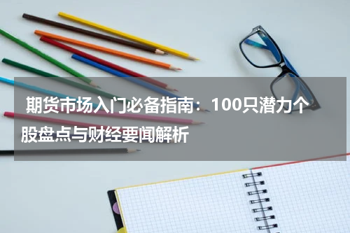  期货市场入门必备指南：100只潜力个股盘点与财经要闻解析