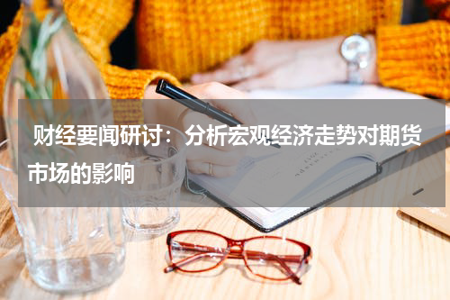  财经要闻研讨：分析宏观经济走势对期货市场的影响
