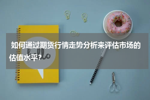  如何通过期货行情走势分析来评估市场的估值水平？