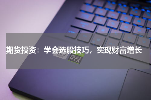  期货投资：学会选股技巧，实现财富增长