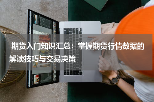  期货入门知识汇总：掌握期货行情数据的解读技巧与交易决策
