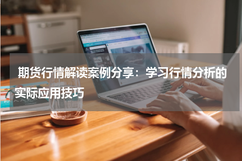  期货行情解读案例分享：学习行情分析的实际应用技巧