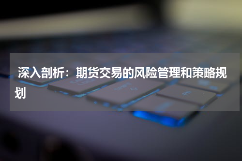  深入剖析：期货交易的风险管理和策略规划