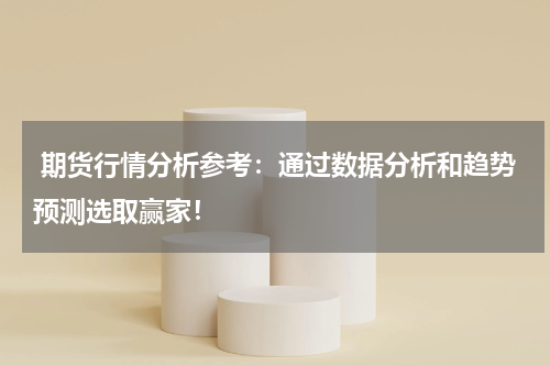  期货行情分析参考：通过数据分析和趋势预测选取赢家！