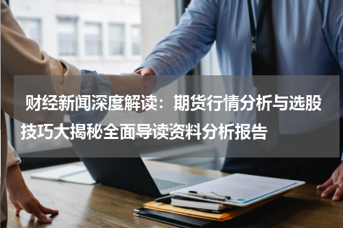  财经新闻深度解读：期货行情分析与选股技巧大揭秘全面导读资料分析报告