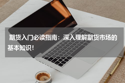  期货入门必读指南：深入理解期货市场的基本知识！