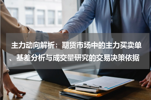  主力动向解析：期货市场中的主力买卖单、基差分析与成交量研究的交易决策依据