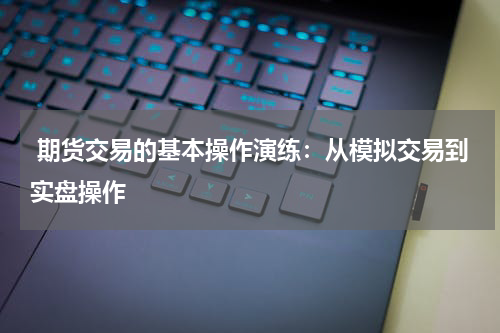  期货交易的基本操作演练：从模拟交易到实盘操作