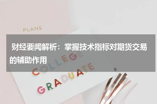  财经要闻解析：掌握技术指标对期货交易的辅助作用