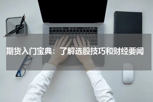  期货入门宝典：了解选股技巧和财经要闻