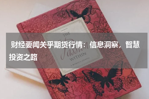 财经要闻关乎期货行情：信息洞察，智慧投资之路