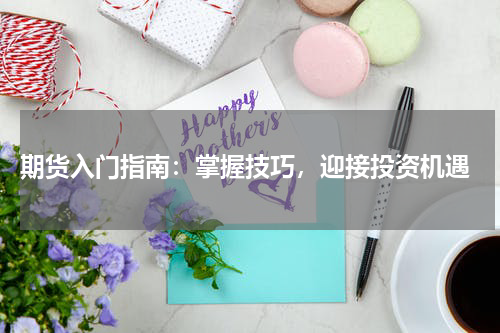  期货入门指南：掌握技巧，迎接投资机遇