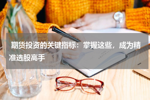  期货投资的关键指标：掌握这些，成为精准选股高手