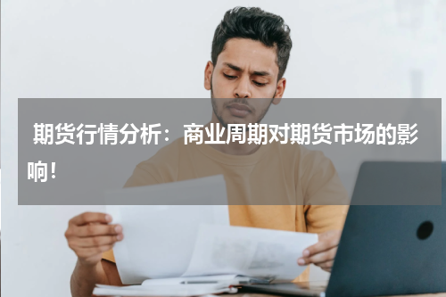  期货行情分析：商业周期对期货市场的影响！