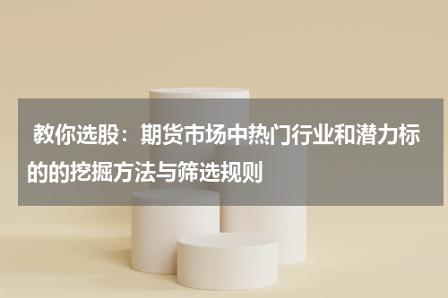  教你选股：期货市场中热门行业和潜力标的的挖掘方法与筛选规则